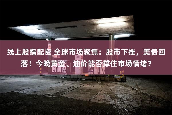 线上股指配资 全球市场聚焦：股市下挫，美债回落！今晚黄金、油价能否撑住市场情绪？