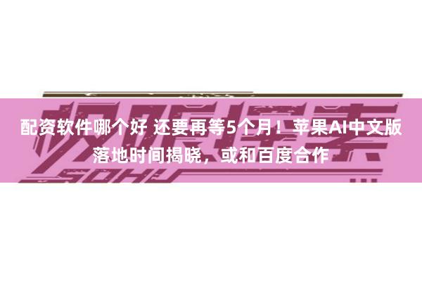 配资软件哪个好 还要再等5个月！苹果AI中文版落地时间揭晓，或和百度合作