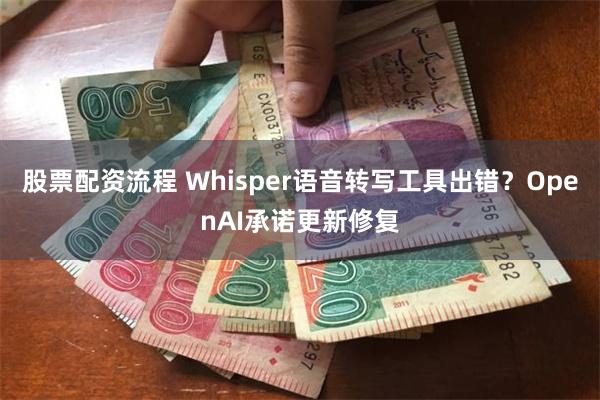 股票配资流程 Whisper语音转写工具出错？OpenAI承诺更新修复