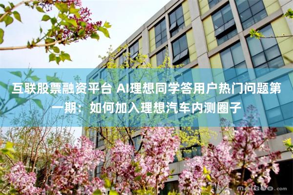 互联股票融资平台 AI理想同学答用户热门问题第一期：如何加入理想汽车内测圈子