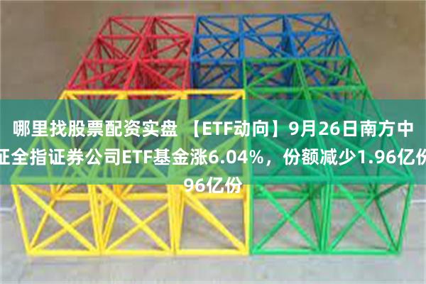 哪里找股票配资实盘 【ETF动向】9月26日南方中证全指证券公司ETF基金涨6.04%，份额减少1.96亿份