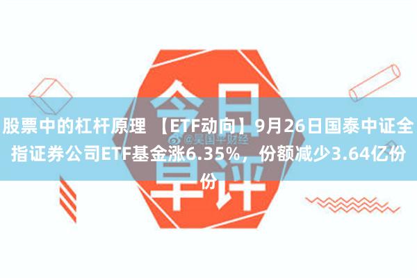 股票中的杠杆原理 【ETF动向】9月26日国泰中证全指证券公司ETF基金涨6.35%，份额减少3.64亿份