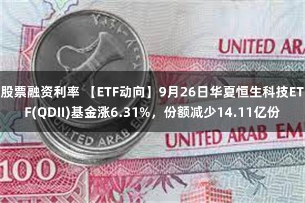 股票融资利率 【ETF动向】9月26日华夏恒生科技ETF(QDII)基金涨6.31%，份额减少14.11亿份