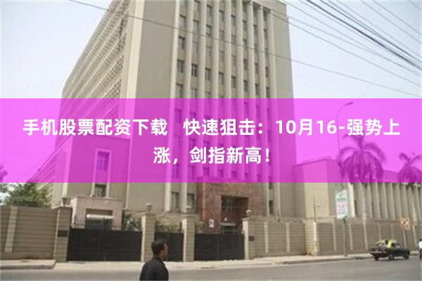 手机股票配资下载   快速狙击：10月16-强势上涨，剑指新高！