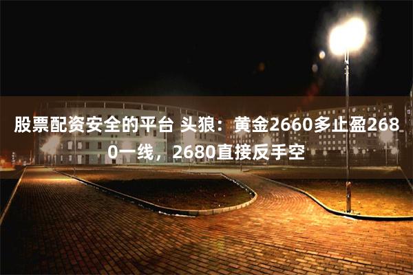 股票配资安全的平台 头狼：黄金2660多止盈2680一线，2680直接反手空