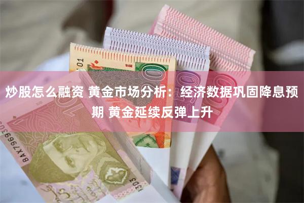 炒股怎么融资 黄金市场分析：经济数据巩固降息预期 黄金延续反弹上升