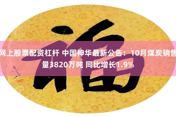 网上股票配资杠杆 中国神华最新公告：10月煤炭销售量3820万吨 同比增长1.9%