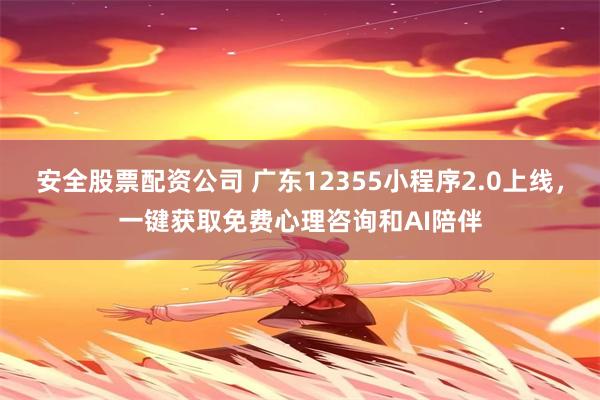 安全股票配资公司 广东12355小程序2.0上线，一键获取免费心理咨询和AI陪伴