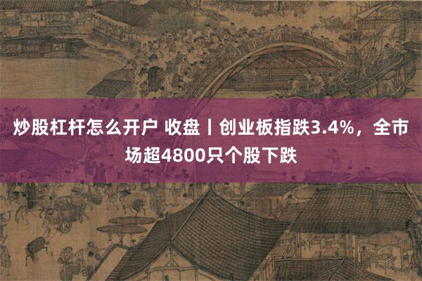 炒股杠杆怎么开户 收盘丨创业板指跌3.4%，全市场超4800只个股下跌