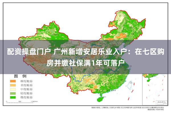 配资操盘门户 广州新增安居乐业入户：在七区购房并缴社保满1年可落户