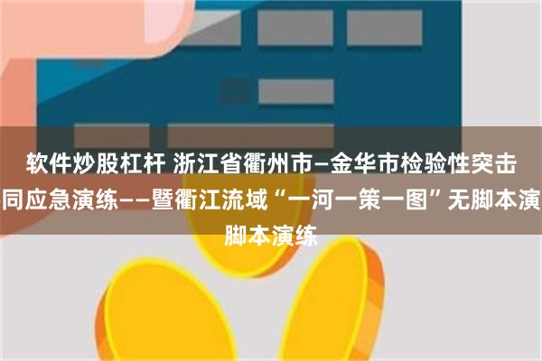 软件炒股杠杆 浙江省衢州市—金华市检验性突击协同应急演练——暨衢江流域“一河一策一图”无脚本演练