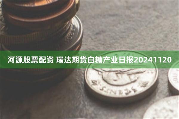 河源股票配资 瑞达期货白糖产业日报20241120