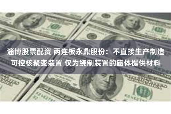 淄博股票配资 两连板永鼎股份：不直接生产制造可控核聚变装置 仅为绕制装置的磁体提供材料