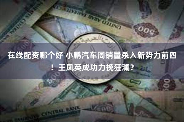 在线配资哪个好 小鹏汽车周销量杀入新势力前四！王凤英成功力挽狂澜？