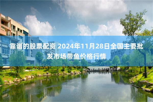 靠谱的股票配资 2024年11月28日全国主要批发市场带鱼价格行情