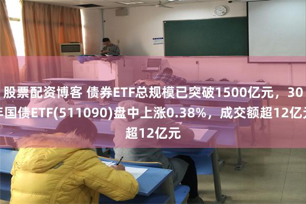 股票配资博客 债券ETF总规模已突破1500亿元，30年国债ETF(511090)盘中上涨0.38%，成交额超12亿元