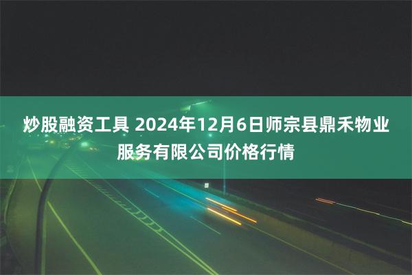 炒股融资工具 2024年12月6日师宗县鼎禾物业服务有限公司价格行情