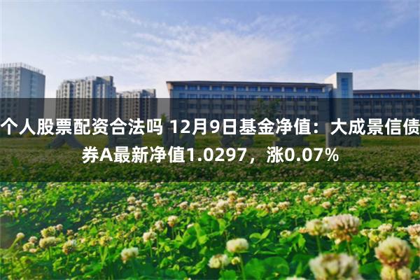 个人股票配资合法吗 12月9日基金净值：大成景信债券A最新净值1.0297，涨0.07%