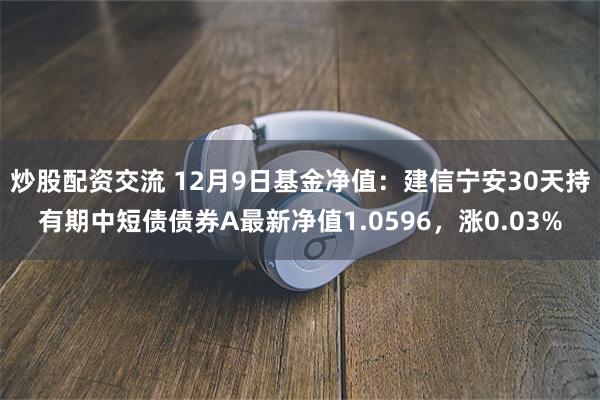 炒股配资交流 12月9日基金净值：建信宁安30天持有期中短债债券A最新净值1.0596，涨0.03%