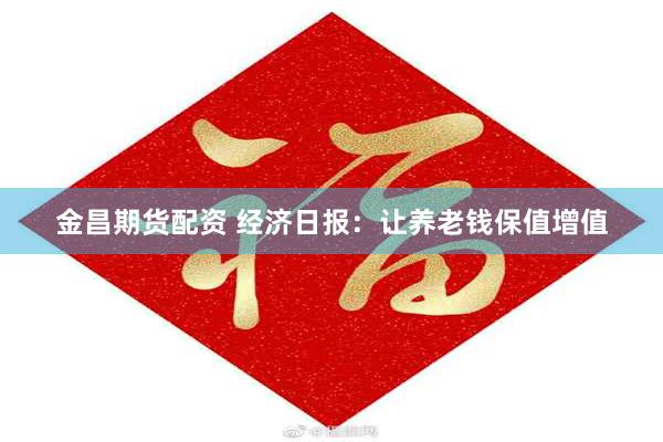 金昌期货配资 经济日报：让养老钱保值增值