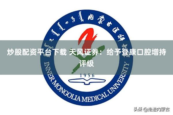 炒股配资平台下载 天风证券：给予登康口腔增持评级