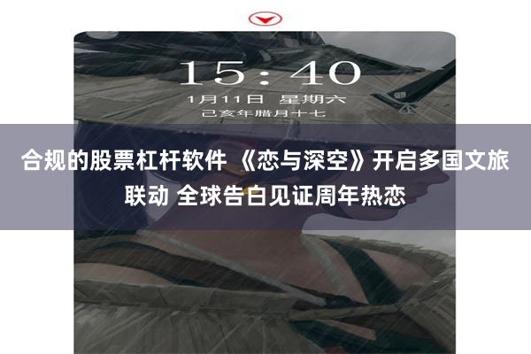 合规的股票杠杆软件 《恋与深空》开启多国文旅联动 全球告白见证周年热恋