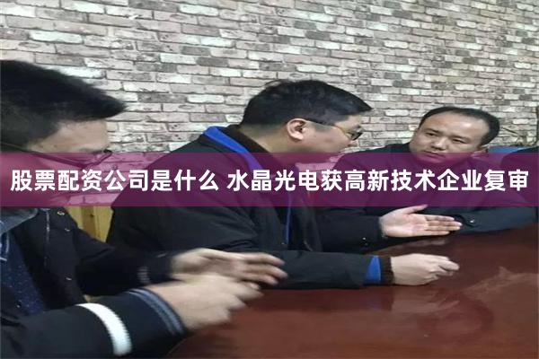 股票配资公司是什么 水晶光电获高新技术企业复审