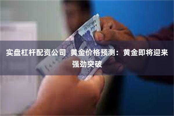 实盘杠杆配资公司  黄金价格预测：黄金即将迎来强劲突破