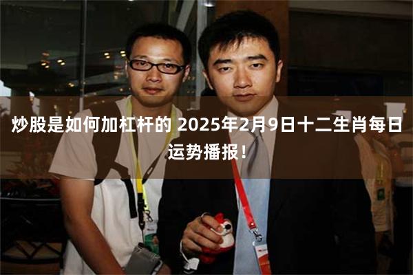 炒股是如何加杠杆的 2025年2月9日十二生肖每日运势播报！