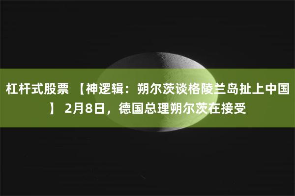 杠杆式股票 【神逻辑：朔尔茨谈格陵兰岛扯上中国】 2月8日，德国总理朔尔茨在接受