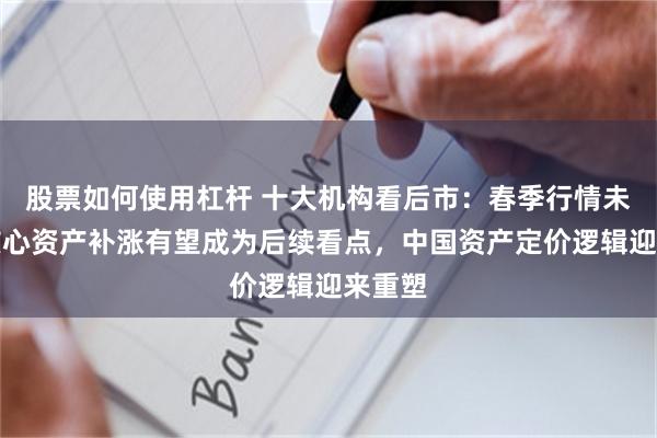 股票如何使用杠杆 十大机构看后市：春季行情未完，核心资产补涨有望成为后续看点，中国资产定价逻辑迎来重塑