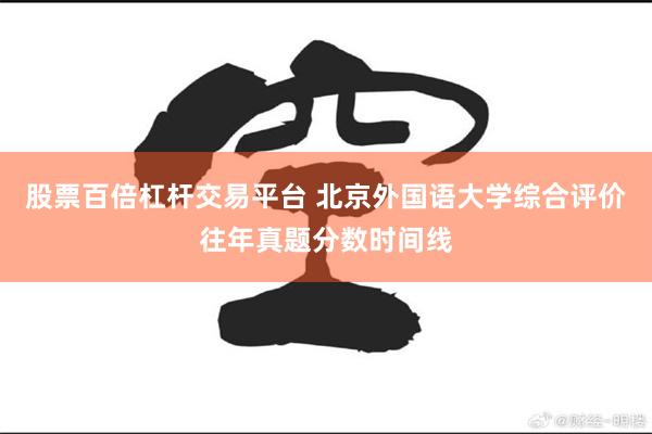 股票百倍杠杆交易平台 北京外国语大学综合评价往年真题分数时间线