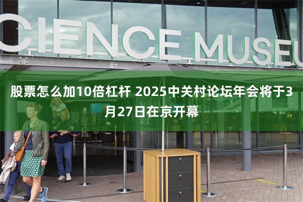 股票怎么加10倍杠杆 2025中关村论坛年会将于3月27日在京开幕