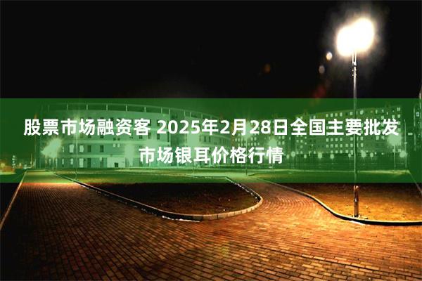 股票市场融资客 2025年2月28日全国主要批发市场银耳价格行情