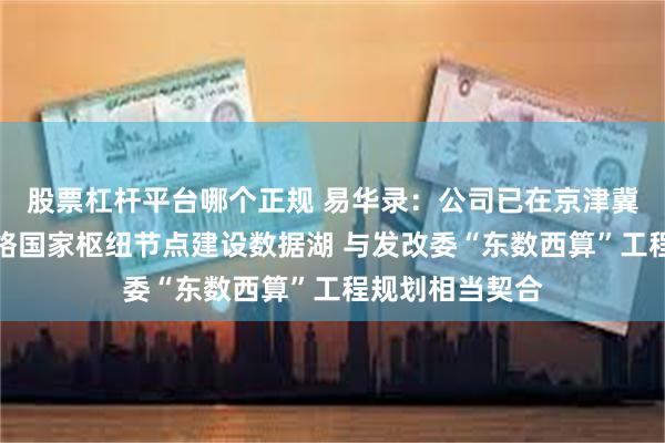 股票杠杆平台哪个正规 易华录：公司已在京津冀等全国算力网络国家枢纽节点建设数据湖 与发改委“东数西算”工程规划相当契合