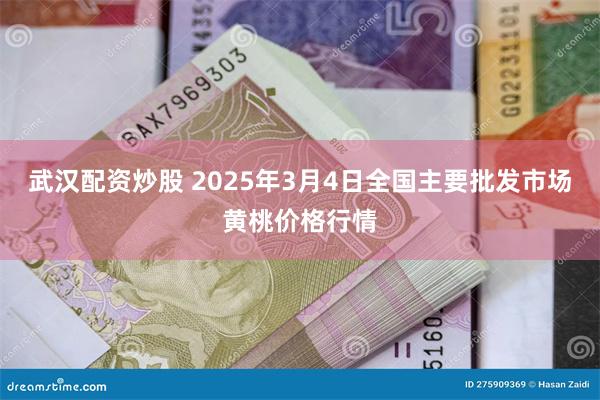 武汉配资炒股 2025年3月4日全国主要批发市场黄桃价格行情