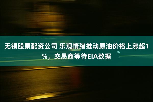 无锡股票配资公司 乐观情绪推动原油价格上涨超1%，交易商等待EIA数据