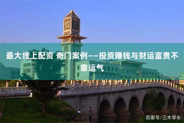 最大线上配资 奇门案例——投资赚钱与财运富贵不靠运气