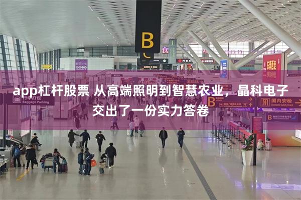 app杠杆股票 从高端照明到智慧农业，晶科电子交出了一份实力答卷