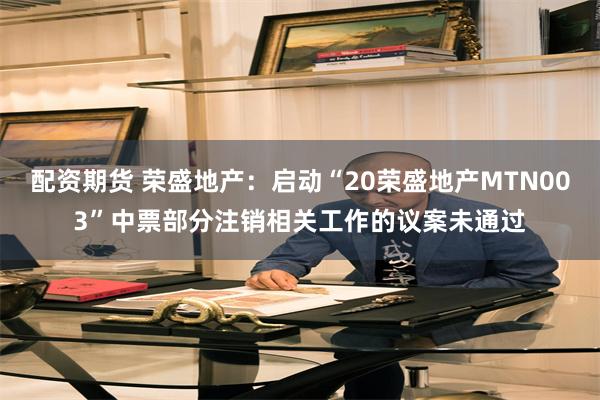 配资期货 荣盛地产：启动“20荣盛地产MTN003”中票部分注销相关工作的议案未通过